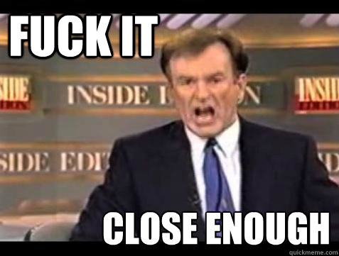FUCK IT Close enough  Fuck it