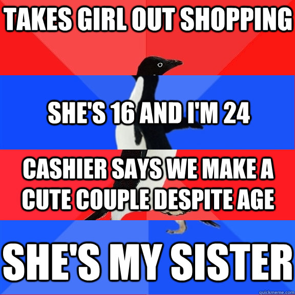 Takes girl out shopping she's 16 and i'm 24 cashier says we make a cute couple despite age she's my sister  Socially Awesome Awkward Awesome Awkward Penguin