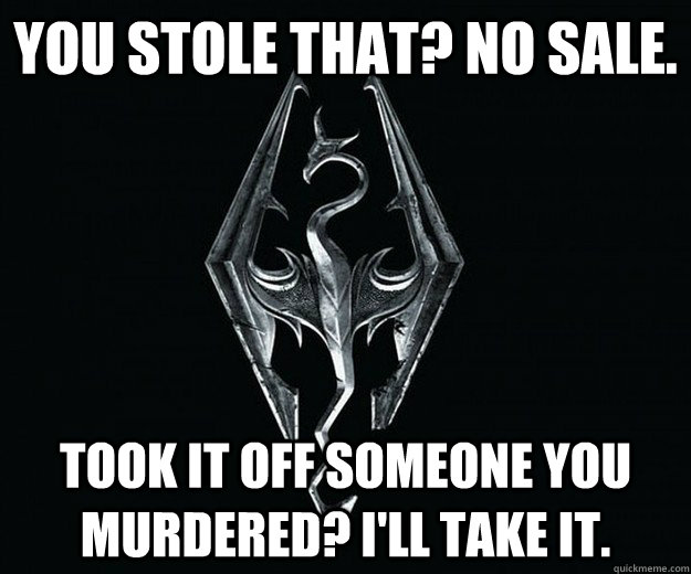 You stole that? No sale. Took it off someone you murdered? I'll take it. - You stole that? No sale. Took it off someone you murdered? I'll take it.  Skyrim Logic