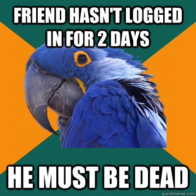 Friend hasn't logged in for 2 days He must be dead  Paranoid Parrot