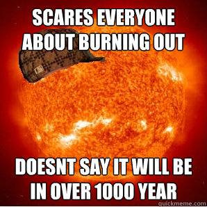 scares everyone about burning out doesnt say it will be in over 1000 year  Scumbag Sun