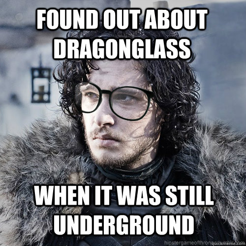 Found out about dragonglass when it was still underground  Hipster Jon Snow