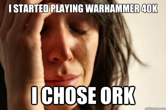 I started playing Warhammer 40k I chose ork  First World Problems