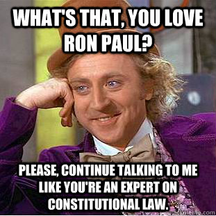 What's that, you love ron paul? Please, continue talking to me like you're an expert on constitutional law.  Creepy Wonka