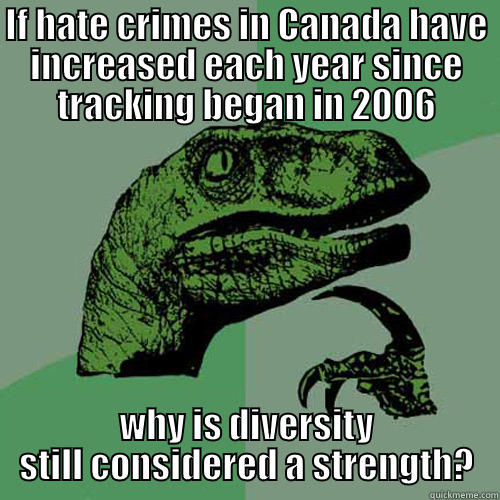 IF HATE CRIMES IN CANADA HAVE INCREASED EACH YEAR SINCE TRACKING BEGAN IN 2006 WHY IS DIVERSITY STILL CONSIDERED A STRENGTH? Philosoraptor