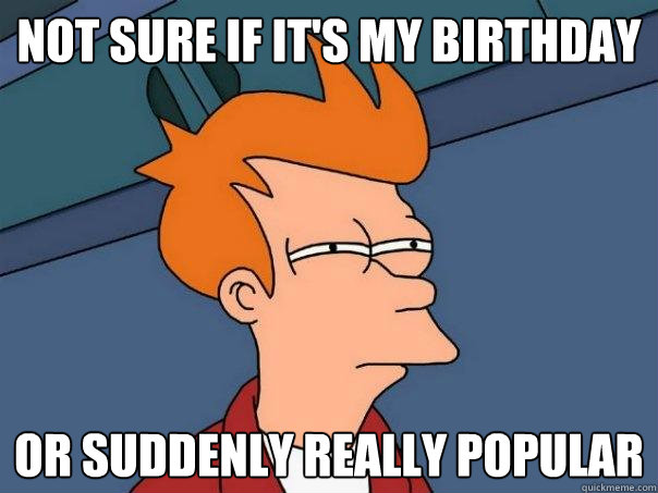 Not sure if it's my birthday Or suddenly really popular  Futurama Fry