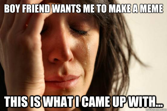 Boy Friend wants me to make a meme This is what i came up with...  First World Problems