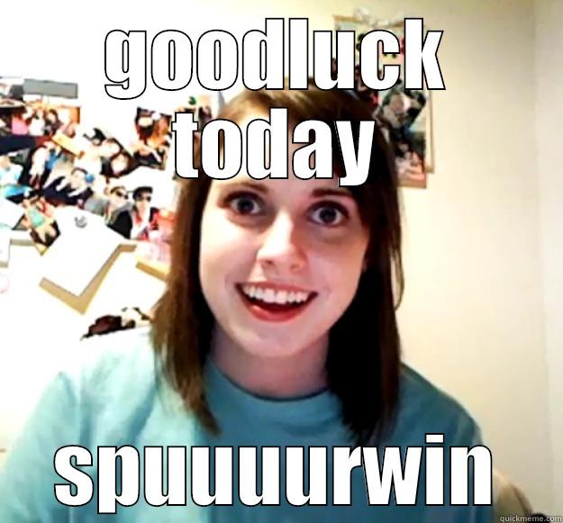 GOODLUCK TODAY SPUUUURWIN Overly Attached Girlfriend