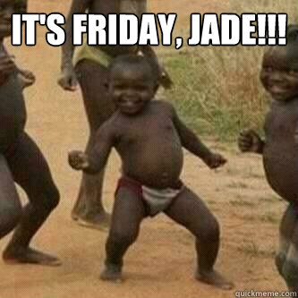 It's friday, jade!!!   Its friday niggas