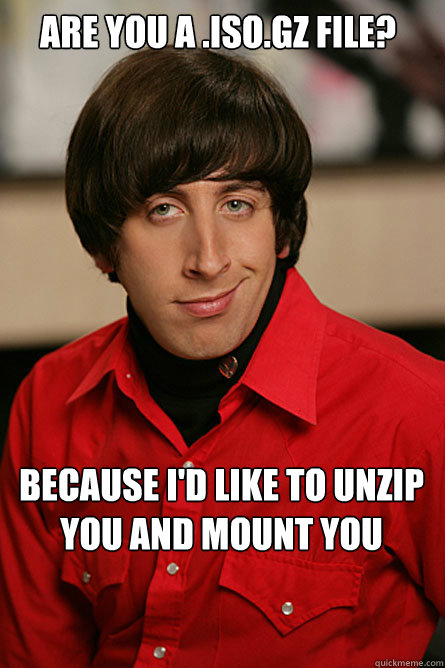Are you a .iso.gz file? Because I'd like to unzip you and mount you  Pickup Line Scientist