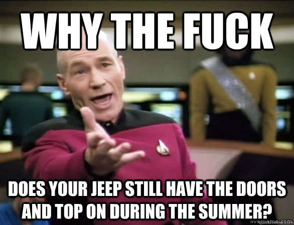 why the fuck does your jeep still have the doors and top on during the summer?  Annoyed Picard HD