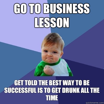 Go to business lesson  Get told the best way to be successful is to get drunk all the time   Success Kid