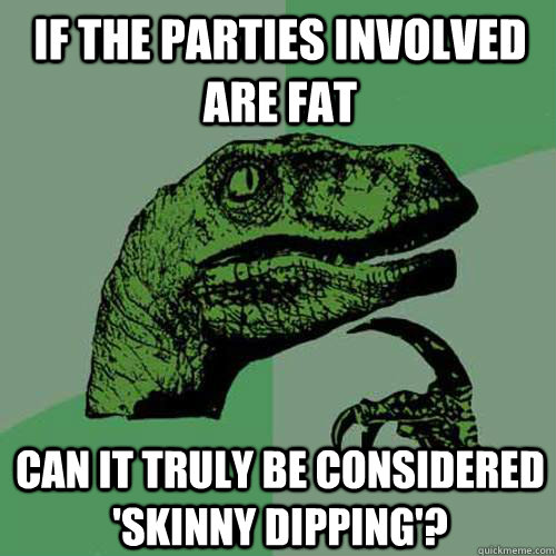 If the parties involved are fat can it truly be considered 'skinny dipping'? - If the parties involved are fat can it truly be considered 'skinny dipping'?  Philosoraptor
