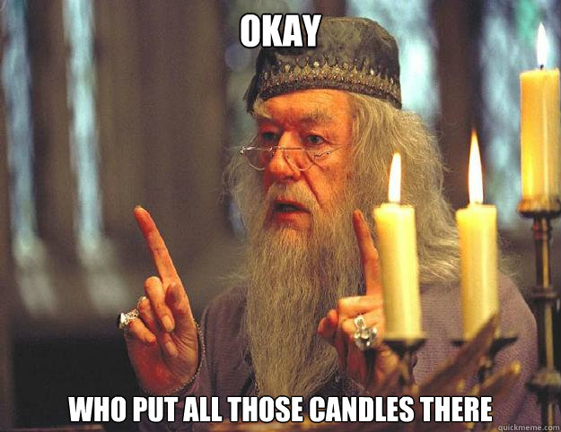 Okay  Who put all those candles there  Dumbledore