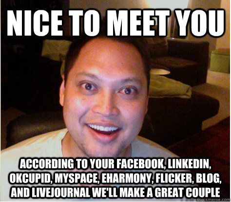 Nice to meet you according to your facebook, linkedin, okcupid, myspace, eharmony, flicker, blog, and livejournal we'll make a great couple - Nice to meet you according to your facebook, linkedin, okcupid, myspace, eharmony, flicker, blog, and livejournal we'll make a great couple  Overly Attached Boyfriend