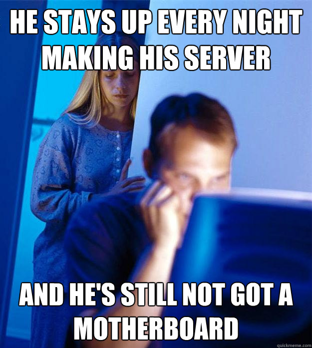 He stays up every night
making his server And he's still not got a motherboard  Redditors Wife