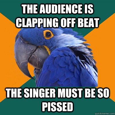 The audience is clapping off beat The singer must be so pissed   Paranoid Parrot