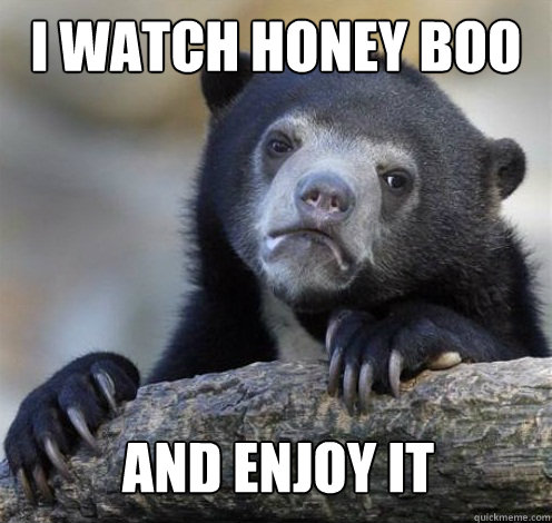 I watch Honey Boo Boo and enjoy it  Confession Bear Eating
