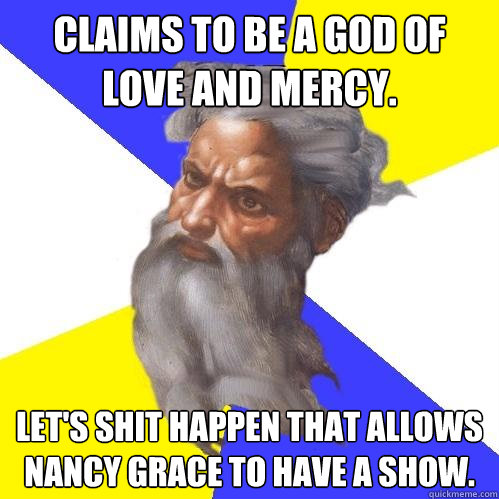 Claims to be a god of love and mercy. Let's shit happen that allows Nancy Grace to have a show.  Advice God