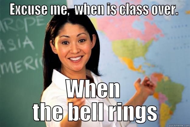 Well you dont say :/ - EXCUSE ME,  WHEN IS CLASS OVER. WHEN  THE BELL RINGS Unhelpful High School Teacher