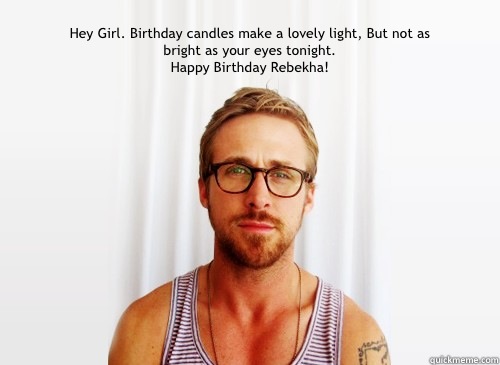 Hey Girl. Birthday candles make a lovely light, But not as bright as your eyes tonight.
Happy Birthday Rebekha!  