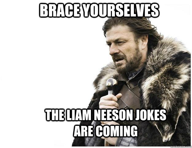 Brace yourselves The Liam Neeson jokes are coming - Brace yourselves The Liam Neeson jokes are coming  Imminent Ned