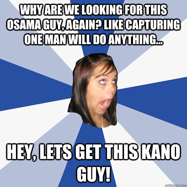 WHy are we looking for this osama guy, again? LIke capturing one man will do anything... Hey, lets get this kano guy!  Annoying Facebook Girl
