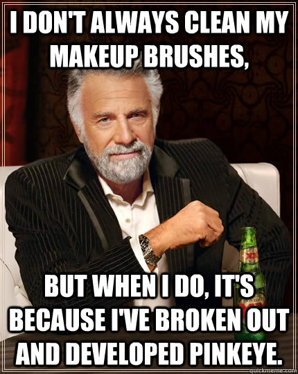 I don't always clean my makeup Brushes, but when I do, it's because I've broken out and developed pinkeye.  The Most Interesting Man In The World