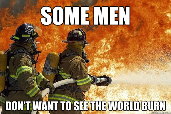 some men don't want to see the world burn - some men don't want to see the world burn  good guy firefighter