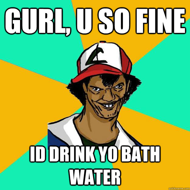 Gurl, u So Fine Id Drink Yo Bath water - Gurl, u So Fine Id Drink Yo Bath water  Ash Pedreiro