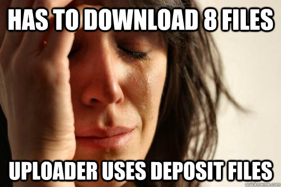 Has to download 8 files Uploader uses deposit files  First World Problems