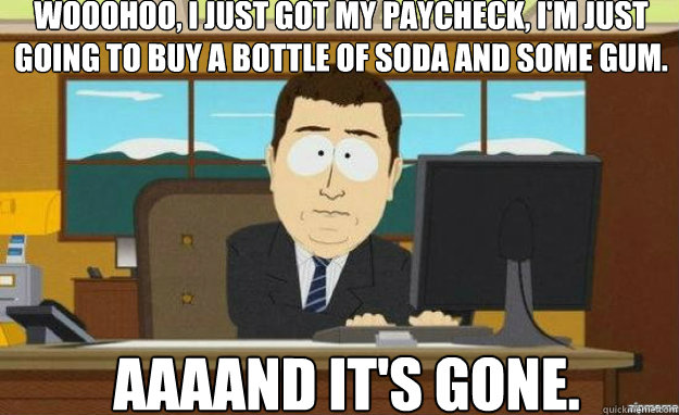 Wooohoo, I just got my paycheck, I'm just going to buy a bottle of soda and some gum. AAAAND IT'S gone.  aaaand its gone