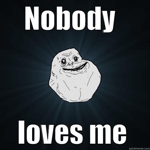 NOBODY  LOVES ME Forever Alone