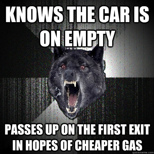 knows the car is on empty passes up on the first exit in hopes of cheaper gas  Insanity Wolf