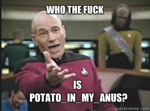 Who the fuck is
 potato_in_my_anus?  Annoyed Picard