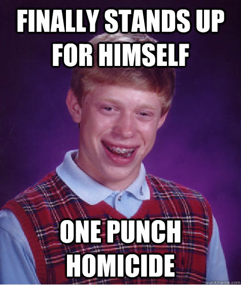 Finally stands up for himself One punch homicide  Badluckbrian
