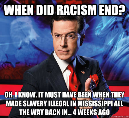 When did racism end? Oh, I know. It must have been when they made slavery illegal in Mississippi all the way back in… 4 weeks ago  Stephen Colbert