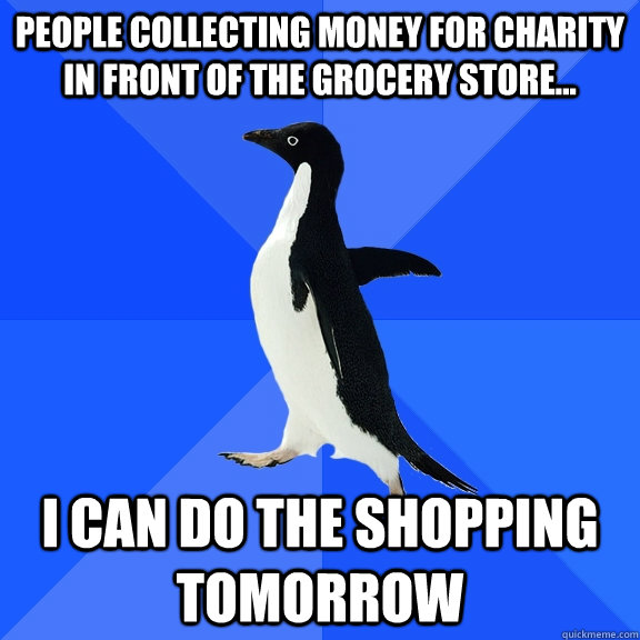people collecting money for charity in front of the grocery store... i can do the shopping tomorrow  Socially Awkward Penguin