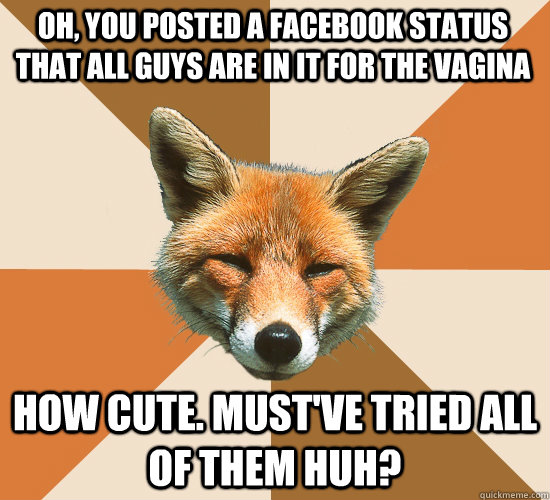 Oh, you posted a facebook status that all guys are in it for the vagina how cute. Must've tried all of them huh?   Condescending Fox