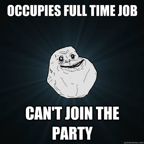occupies full time job can't join the party  Forever Alone