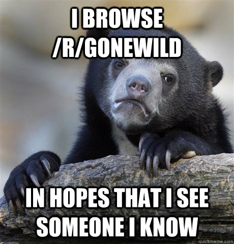I browse /r/gonewild in hopes that i see someone I know  Confession Bear