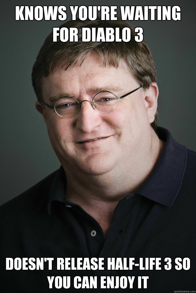 Knows you're waiting for Diablo 3 Doesn't release Half-Life 3 so you can enjoy it  Good Guy Gabe Newell