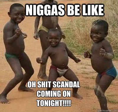 Niggas be like OH SHIT SCANDAL COMING ON TONIGHT!!!!  Niggas be like