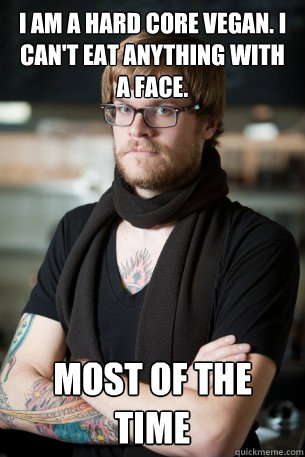 I am a hard core vegan. I can't eat anything with a face. most of the time  Hipster Barista