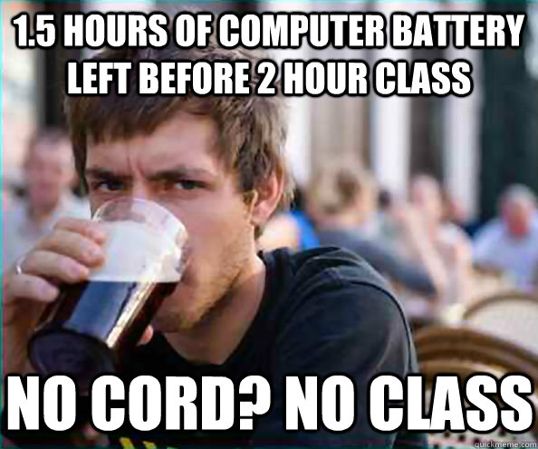 1.5 hours of computer battery left before 2 hour class No cord? No class  Lazy College Senior