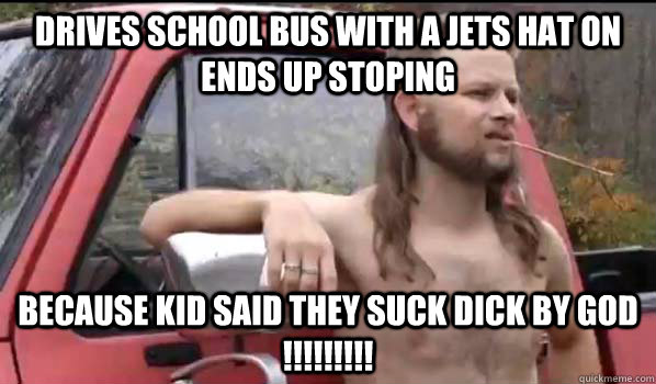 drives school bus with a jets hat on ends up stoping  because kid said they suck dick BY GOD !!!!!!!!!  Almost Politically Correct Redneck