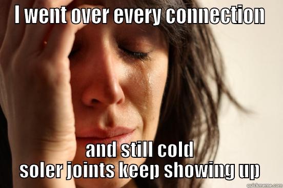 I WENT OVER EVERY CONNECTION AND STILL COLD SOLER JOINTS KEEP SHOWING UP First World Problems