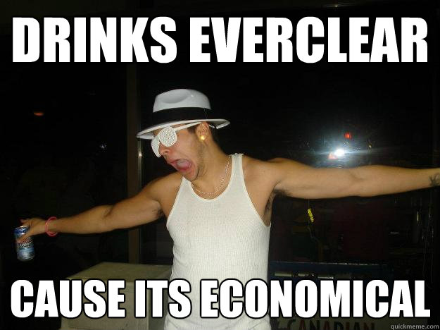 drinks everclear cause its economical  Columbian dan