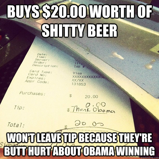 buys $20.00 worth of shitty beer Won't leave tip because they're butt hurt about obama winning - buys $20.00 worth of shitty beer Won't leave tip because they're butt hurt about obama winning  Misc