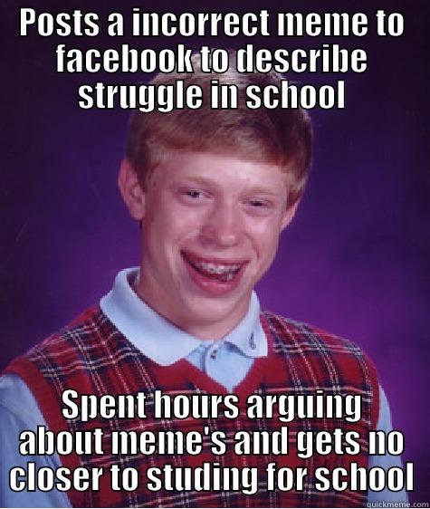 POSTS A INCORRECT MEME TO FACEBOOK TO DESCRIBE STRUGGLE IN SCHOOL SPENT HOURS ARGUING ABOUT MEME'S AND GETS NO CLOSER TO STUDYING FOR SCHOOL Bad Luck Brian